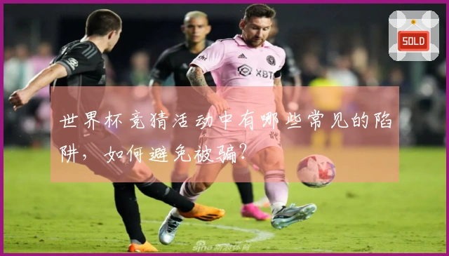 世界杯竞猜活动中有哪些常见的陷阱，如何避免被骗？