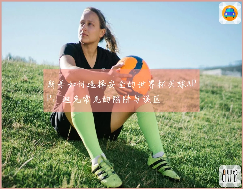 新手如何选择安全的世界杯买球APP，避免常见的陷阱与误区