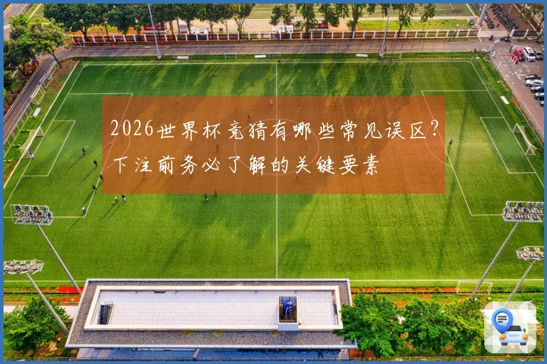 2026世界杯竞猜有哪些常见误区？下注前务必了解的关键要素
