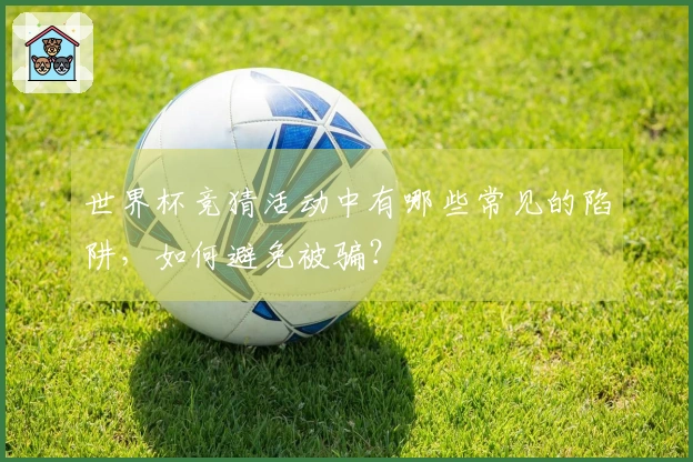 世界杯竞猜活动中有哪些常见的陷阱，如何避免被骗？