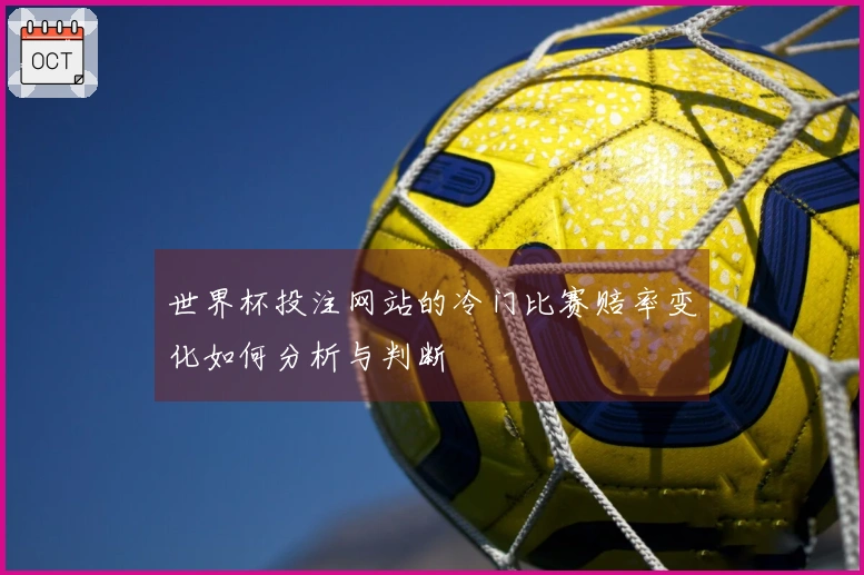 世界杯投注网站的冷门比赛赔率变化如何分析与判断