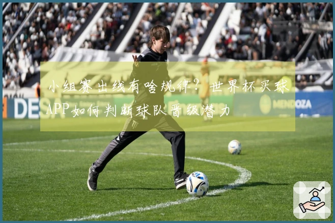 小组赛出线有啥规律？世界杯买球APP如何判断球队晋级潜力