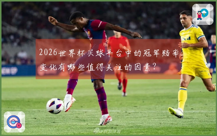 2026世界杯买球平台中的冠军赔率变化有哪些值得关注的因素？