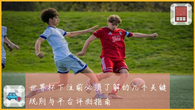 世界杯下注前必须了解的几个关键规则与平台评测指南