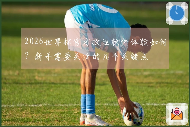 2026世界杯官方投注软件体验如何？新手需要关注的几个关键点