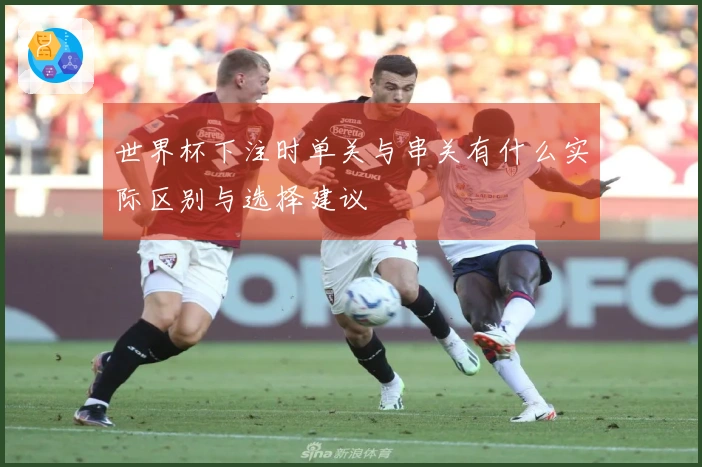 世界杯下注时单关与串关有什么实际区别与选择建议